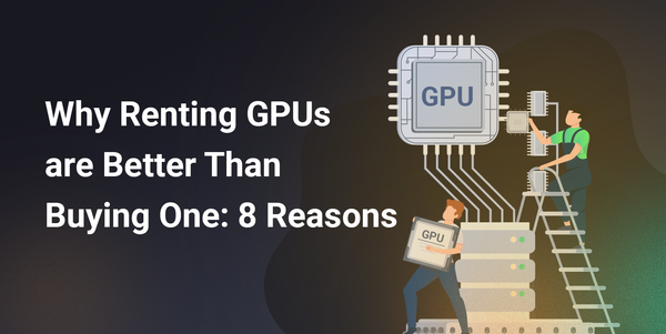 Why Renting GPUs are Better Than Buying One: 8 Reasons